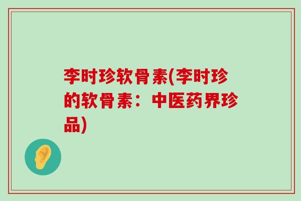 李时珍软骨素(李时珍的软骨素:中医药界珍品)-第1张图片-氨糖科普网 李时珍软骨素(李时珍的软骨素:中医药界珍品)-第1张图片-氨糖科普网
