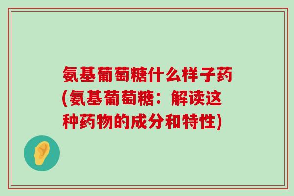 氨基葡萄糖什么样子药(氨基葡萄糖:解读这种药物的成分和特性)-第1张图片-氨糖科普网 氨基葡萄糖什么样子药(氨基葡萄糖:解读这种药物的成分和特性)-第1张图片-氨糖科普网
