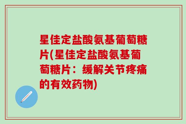 星佳定盐酸氨基葡萄糖片(星佳定盐酸氨基葡萄糖片:缓解关节疼痛的有效药物)-第1张图片-氨糖科普网 星佳定盐酸氨基葡萄糖片(星佳定盐酸氨基葡萄糖片:缓解关节疼痛的有效药物)-第1张图片-氨糖科普网