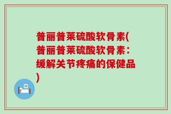 普丽普莱硫酸软骨素(普丽普莱硫酸软骨素:缓解关节疼痛的保健品)-第1张图片-氨糖科普网 普丽普莱硫酸软骨素(普丽普莱硫酸软骨素:缓解关节疼痛的保健品)-第1张图片-氨糖科普网