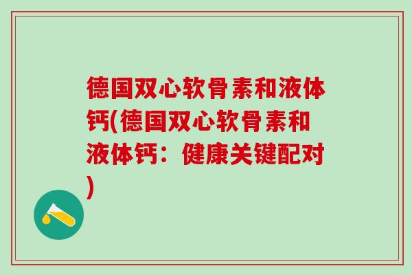 德国双心软骨素和液体钙(德国双心软骨素和液体钙:健康关键配对)-第1张图片-氨糖科普网 德国双心软骨素和液体钙(德国双心软骨素和液体钙:健康关键配对)-第1张图片-氨糖科普网