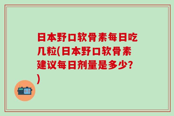 日本野口软骨素每日吃几粒(日本野口软骨素建议每日剂量是多少?)-第1张图片-氨糖科普网 日本野口软骨素每日吃几粒(日本野口软骨素建议每日剂量是多少?)-第1张图片-氨糖科普网
