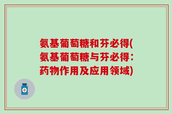 氨基葡萄糖和芬必得(氨基葡萄糖与芬必得：药物作用及应用领域)-第1张图片-氨糖科普网