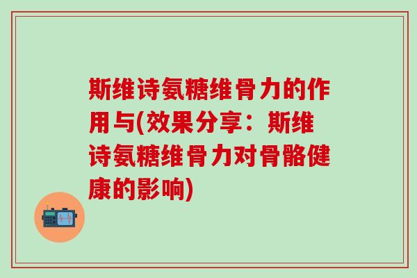斯维诗氨糖维骨力的作用与(效果分享:斯维诗氨糖维骨力对骨骼健康的影响)-第1张图片-氨糖科普网 斯维诗氨糖维骨力的作用与(效果分享:斯维诗氨糖维骨力对骨骼健康的影响)-第1张图片-氨糖科普网