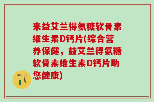 来益艾兰得氨糖软骨素维生素D钙片(综合营养保健,益艾兰得氨糖软骨素维生素D钙片助您健康)-第1张图片-氨糖科普网 来益艾兰得氨糖软骨素维生素D钙片(综合营养保健,益艾兰得氨糖软骨素维生素D钙片助您健康)-第1张图片-氨糖科普网