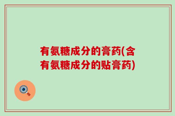 有氨糖成分的膏药(含有氨糖成分的贴膏药)-第1张图片-氨糖科普网 有氨糖成分的膏药(含有氨糖成分的贴膏药)-第1张图片-氨糖科普网