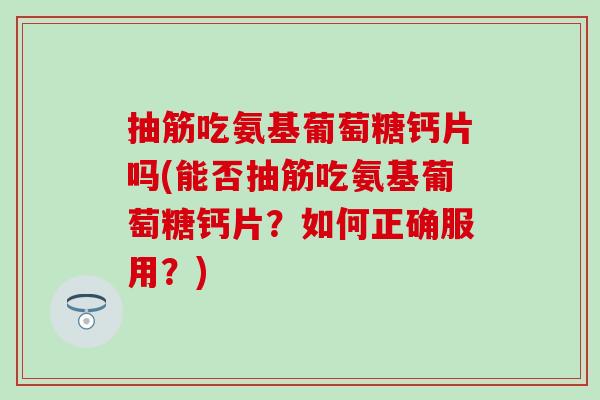 抽筋吃氨基葡萄糖钙片吗(能否抽筋吃氨基葡萄糖钙片?如何正确服用?)-第1张图片-氨糖科普网 抽筋吃氨基葡萄糖钙片吗(能否抽筋吃氨基葡萄糖钙片?如何正确服用?)-第1张图片-氨糖科普网