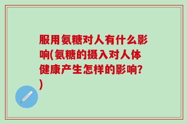 服用氨糖对人有什么影响(氨糖的摄入对人体健康产生怎样的影响?)-第1张图片-氨糖科普网 服用氨糖对人有什么影响(氨糖的摄入对人体健康产生怎样的影响?)-第1张图片-氨糖科普网