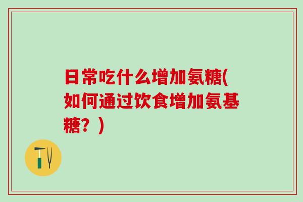 日常吃什么增加氨糖(如何通过饮食增加氨基糖?)-第1张图片-氨糖科普网 日常吃什么增加氨糖(如何通过饮食增加氨基糖?)-第1张图片-氨糖科普网