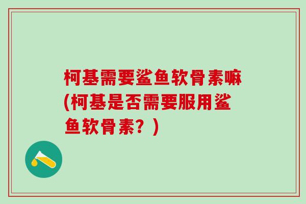 柯基需要鲨鱼软骨素嘛(柯基是否需要服用鲨鱼软骨素?)-第1张图片-氨糖科普网 柯基需要鲨鱼软骨素嘛(柯基是否需要服用鲨鱼软骨素?)-第1张图片-氨糖科普网