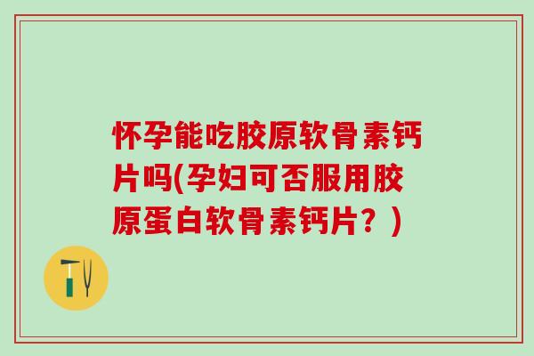 怀孕能吃胶原软骨素钙片吗(孕妇可否服用胶原蛋白软骨素钙片?)-第1张图片-氨糖科普网 怀孕能吃胶原软骨素钙片吗(孕妇可否服用胶原蛋白软骨素钙片?)-第1张图片-氨糖科普网