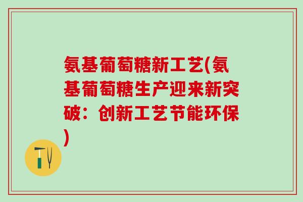 氨基葡萄糖新工艺(氨基葡萄糖生产迎来新突破:创新工艺节能环保)-第1张图片-氨糖科普网 氨基葡萄糖新工艺(氨基葡萄糖生产迎来新突破:创新工艺节能环保)-第1张图片-氨糖科普网