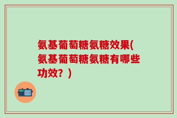 氨基葡萄糖氨糖效果(氨基葡萄糖氨糖有哪些功效?)-第1张图片-氨糖科普网 氨基葡萄糖氨糖效果(氨基葡萄糖氨糖有哪些功效?)-第1张图片-氨糖科普网