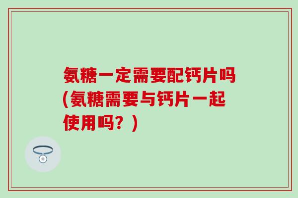 氨糖一定需要配钙片吗(氨糖需要与钙片一起使用吗？)-第1张图片-氨糖科普网