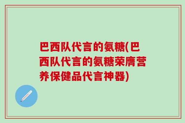 巴西队代言的氨糖(巴西队代言的氨糖荣膺营养保健品代言神器)-第1张图片-氨糖科普网 巴西队代言的氨糖(巴西队代言的氨糖荣膺营养保健品代言神器)-第1张图片-氨糖科普网