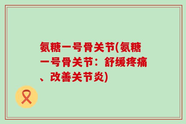 氨糖一号骨关节(氨糖一号骨关节：舒缓疼痛、改善关节炎)-第1张图片-氨糖科普网