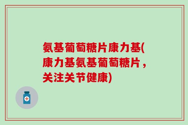 氨基葡萄糖片康力基(康力基氨基葡萄糖片,关注关节健康)-第1张图片-氨糖科普网 氨基葡萄糖片康力基(康力基氨基葡萄糖片,关注关节健康)-第1张图片-氨糖科普网