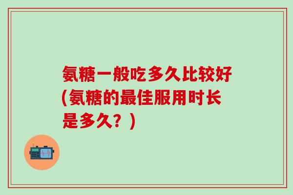 氨糖一般吃多久比较好(氨糖的最佳服用时长是多久?)-第1张图片-氨糖科普网 氨糖一般吃多久比较好(氨糖的最佳服用时长是多久?)-第1张图片-氨糖科普网