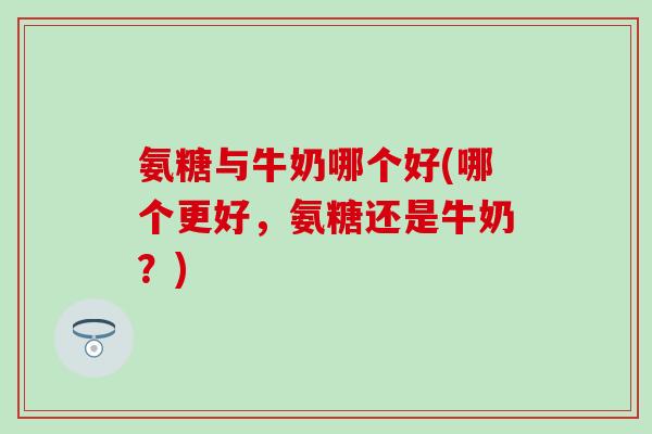 氨糖与牛奶哪个好(哪个更好，氨糖还是牛奶？)-第1张图片-氨糖科普网