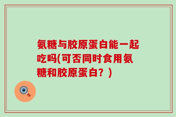氨糖与胶原蛋白能一起吃吗(可否同时食用氨糖和胶原蛋白?)-第1张图片-氨糖科普网 氨糖与胶原蛋白能一起吃吗(可否同时食用氨糖和胶原蛋白?)-第1张图片-氨糖科普网