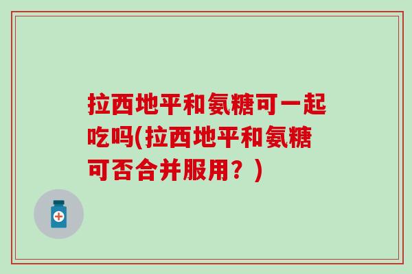 拉西地平和氨糖可一起吃吗(拉西地平和氨糖可否合并服用?)-第1张图片-氨糖科普网 拉西地平和氨糖可一起吃吗(拉西地平和氨糖可否合并服用?)-第1张图片-氨糖科普网