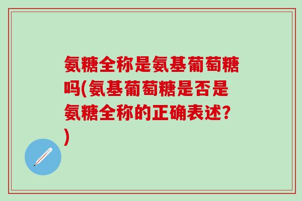 氨糖全称是氨基葡萄糖吗(氨基葡萄糖是否是氨糖全称的正确表述？)-第1张图片-氨糖科普网