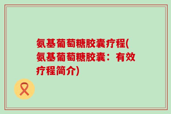 氨基葡萄糖胶囊疗程(氨基葡萄糖胶囊：有效疗程简介)-第1张图片-氨糖科普网