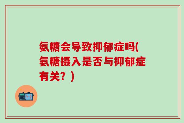 氨糖会导致抑郁症吗(氨糖摄入是否与抑郁症有关?)-第1张图片-氨糖科普网 氨糖会导致抑郁症吗(氨糖摄入是否与抑郁症有关?)-第1张图片-氨糖科普网