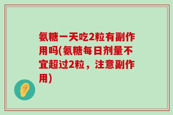 氨糖一天吃2粒有副作用吗(氨糖每日剂量不宜超过2粒，注意副作用)-第1张图片-氨糖科普网