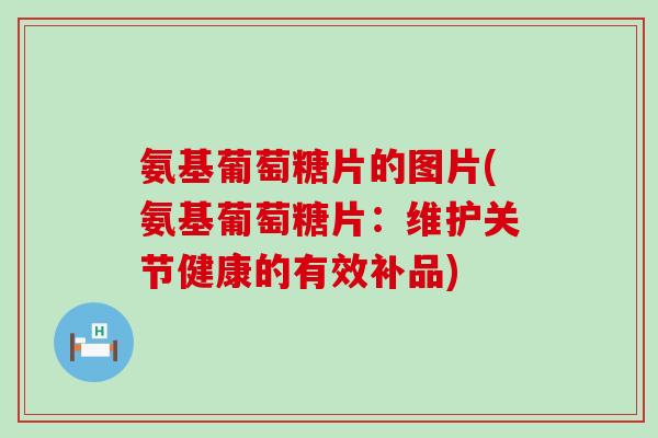 氨基葡萄糖片的图片(氨基葡萄糖片:维护关节健康的有效补品)-第1张图片-氨糖科普网 氨基葡萄糖片的图片(氨基葡萄糖片:维护关节健康的有效补品)-第1张图片-氨糖科普网
