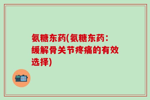 氨糖东药(氨糖东药:缓解骨关节疼痛的有效选择)-第1张图片-氨糖科普网 氨糖东药(氨糖东药:缓解骨关节疼痛的有效选择)-第1张图片-氨糖科普网