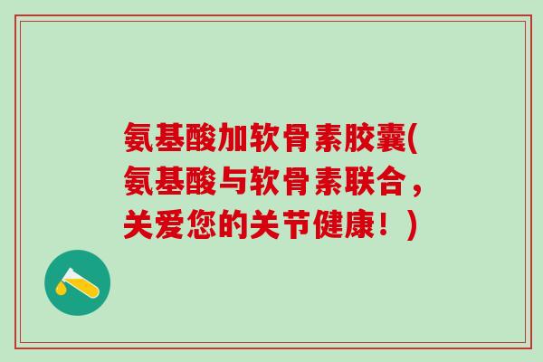 氨基酸加软骨素胶囊(氨基酸与软骨素联合，关爱您的关节健康！)-第1张图片-氨糖科普网