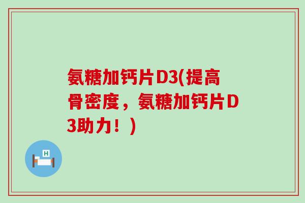 氨糖加钙片D3(提高骨密度,氨糖加钙片D3助力!)-第1张图片-氨糖科普网 氨糖加钙片D3(提高骨密度,氨糖加钙片D3助力!)-第1张图片-氨糖科普网