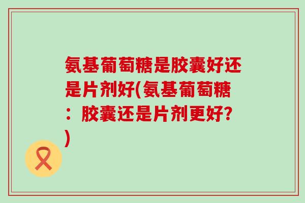 氨基葡萄糖是胶囊好还是片剂好(氨基葡萄糖:胶囊还是片剂更好?)-第1张图片-氨糖科普网 氨基葡萄糖是胶囊好还是片剂好(氨基葡萄糖:胶囊还是片剂更好?)-第1张图片-氨糖科普网
