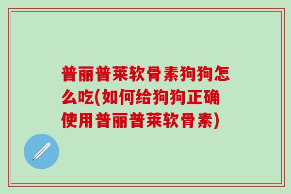 普丽普莱软骨素狗狗怎么吃(如何给狗狗正确使用普丽普莱软骨素)-第1张图片-氨糖科普网