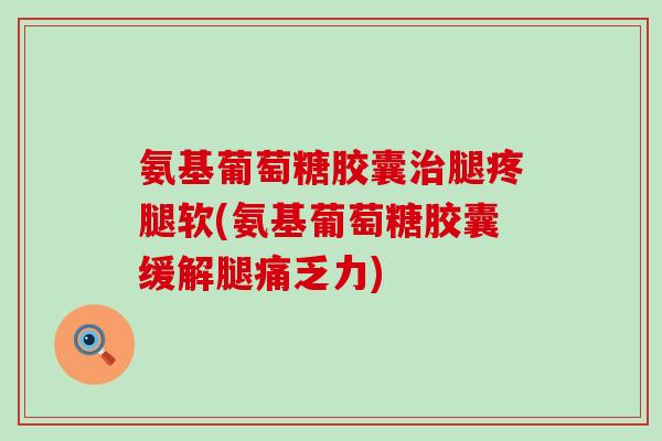 氨基葡萄糖胶囊治腿疼腿软(氨基葡萄糖胶囊缓解腿痛乏力)-第1张图片-氨糖科普网