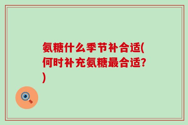氨糖什么季节补合适(何时补充氨糖最合适?)-第1张图片-氨糖科普网 氨糖什么季节补合适(何时补充氨糖最合适?)-第1张图片-氨糖科普网