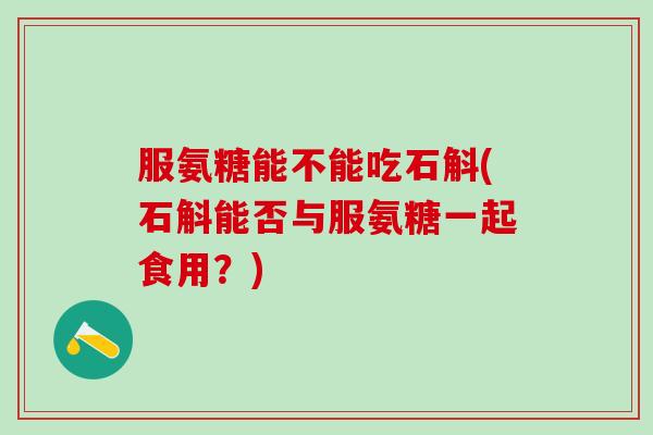 服氨糖能不能吃石斛(石斛能否与服氨糖一起食用?)-第1张图片-氨糖科普网 服氨糖能不能吃石斛(石斛能否与服氨糖一起食用?)-第1张图片-氨糖科普网