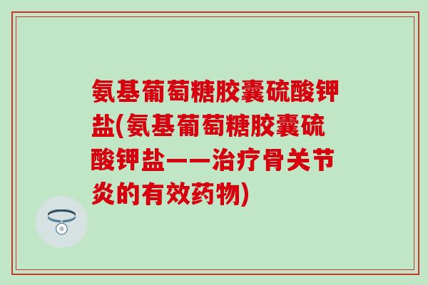氨基葡萄糖胶囊硫酸钾盐(氨基葡萄糖胶囊硫酸钾盐——治疗骨关节炎的有效药物)-第1张图片-氨糖科普网 氨基葡萄糖胶囊硫酸钾盐(氨基葡萄糖胶囊硫酸钾盐——治疗骨关节炎的有效药物)-第1张图片-氨糖科普网