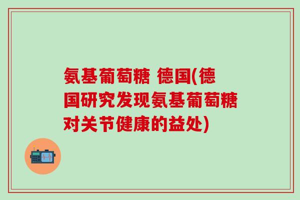 氨基葡萄糖 德国(德国研究发现氨基葡萄糖对关节健康的益处)-第1张图片-氨糖科普网 氨基葡萄糖 德国(德国研究发现氨基葡萄糖对关节健康的益处)-第1张图片-氨糖科普网