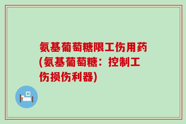 氨基葡萄糖限工伤用药(氨基葡萄糖：控制工伤损伤利器)-第1张图片-氨糖科普网