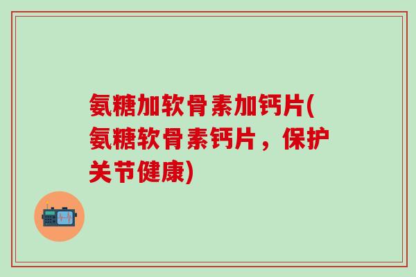 氨糖加软骨素加钙片(氨糖软骨素钙片,保护关节健康)-第1张图片-氨糖科普网 氨糖加软骨素加钙片(氨糖软骨素钙片,保护关节健康)-第1张图片-氨糖科普网