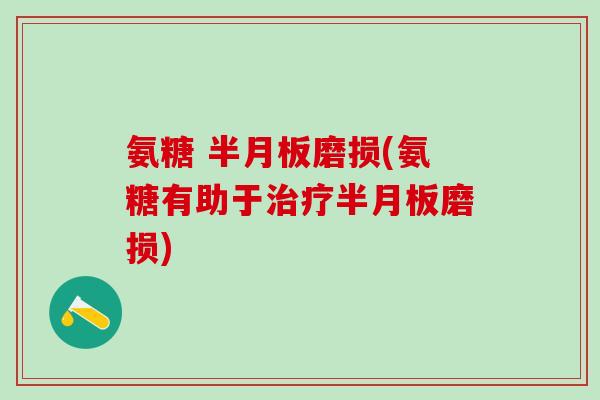氨糖 半月板磨损(氨糖有助于治疗半月板磨损)-第1张图片-氨糖科普网
