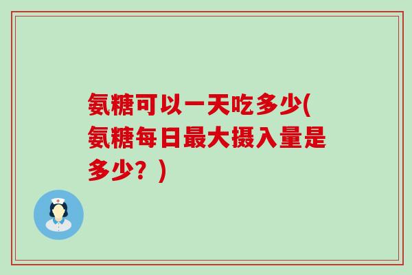 氨糖可以一天吃多少(氨糖每日最大摄入量是多少？)-第1张图片-氨糖科普网