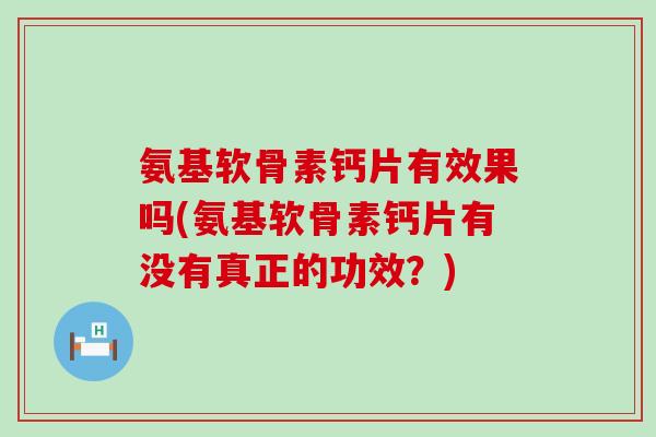氨基软骨素钙片有效果吗(氨基软骨素钙片有没有真正的功效?)-第1张图片-氨糖科普网 氨基软骨素钙片有效果吗(氨基软骨素钙片有没有真正的功效?)-第1张图片-氨糖科普网