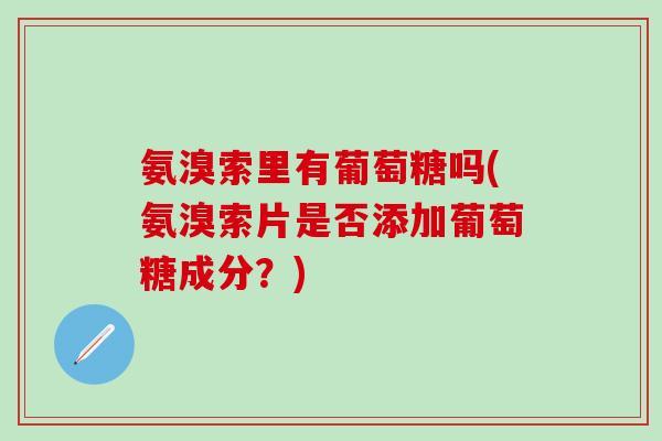 氨溴索里有葡萄糖吗(氨溴索片是否添加葡萄糖成分？)-第1张图片-氨糖科普网