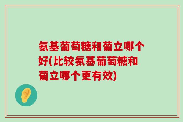 氨基葡萄糖和葡立哪个好(比较氨基葡萄糖和葡立哪个更有效)-第1张图片-氨糖科普网 氨基葡萄糖和葡立哪个好(比较氨基葡萄糖和葡立哪个更有效)-第1张图片-氨糖科普网