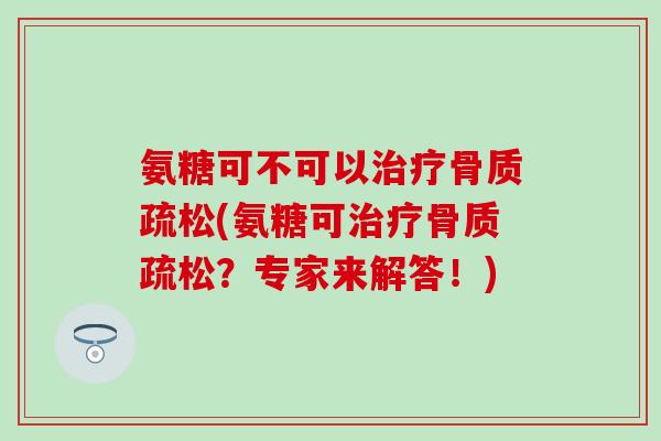 氨糖可不可以治疗骨质疏松(氨糖可治疗骨质疏松?专家来解答!)-第1张图片-氨糖科普网 氨糖可不可以治疗骨质疏松(氨糖可治疗骨质疏松?专家来解答!)-第1张图片-氨糖科普网
