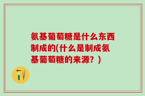 氨基葡萄糖是什么东西制成的(什么是制成氨基葡萄糖的来源?)-第1张图片-氨糖科普网 氨基葡萄糖是什么东西制成的(什么是制成氨基葡萄糖的来源?)-第1张图片-氨糖科普网