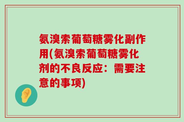氨溴索葡萄糖雾化副作用(氨溴索葡萄糖雾化剂的不良反应:需要注意的事项)-第1张图片-氨糖科普网 氨溴索葡萄糖雾化副作用(氨溴索葡萄糖雾化剂的不良反应:需要注意的事项)-第1张图片-氨糖科普网
